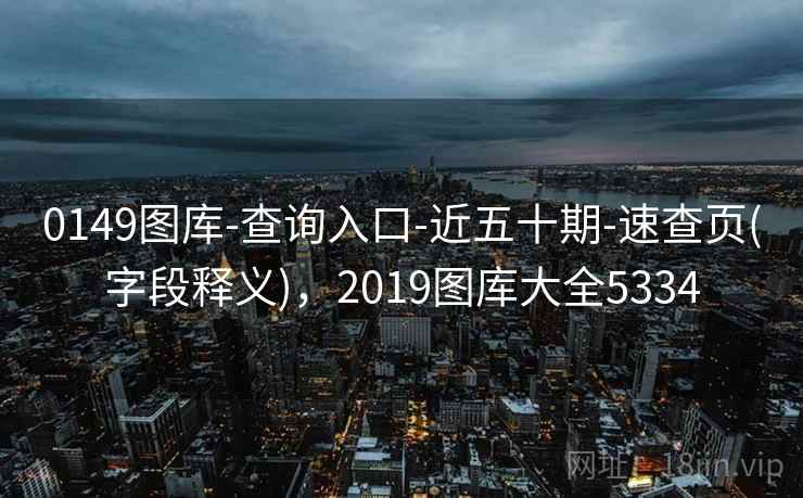 0149图库-查询入口-近五十期-速查页(字段释义)，2019图库大全5334