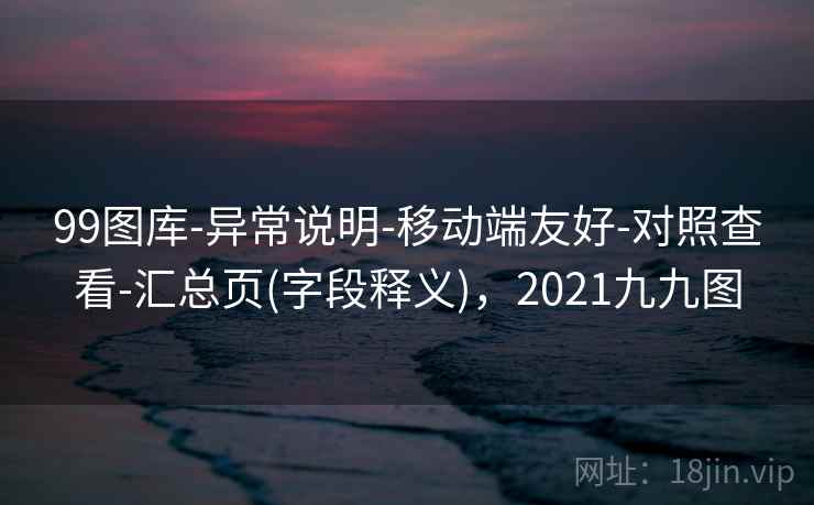 99图库-异常说明-移动端友好-对照查看-汇总页(字段释义),2021九九图 99图库-异常说明-移动端友好-对照查看-汇总页(字段释义),2021九九图