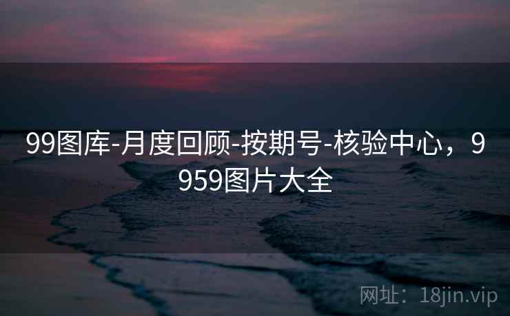 99图库-月度回顾-按期号-核验中心，9959图片大全