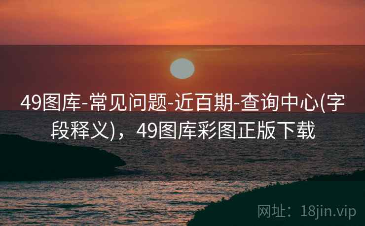 49图库-常见问题-近百期-查询中心(字段释义)，49图库彩图正版下载