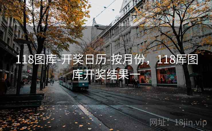 118图库-开奖日历-按月份，118厍图库开奖结果一